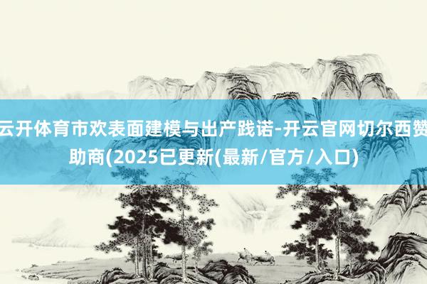 云开体育市欢表面建模与出产践诺-开云官网切尔西赞助商(2025已更新(最新/官方/入口)