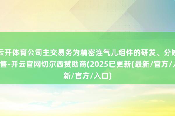 云开体育公司主交易务为精密连气儿组件的研发、分娩和销售-开云官网切尔西赞助商(2025已更新(最新/官方/入口)