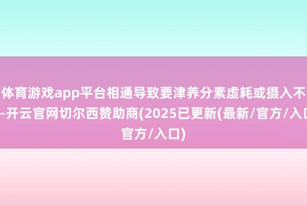体育游戏app平台相通导致要津养分素虚耗或摄入不及-开云官网切尔西赞助商(2025已更新(最新/官方/入口)