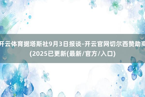 开云体育据塔斯社9月3日报谈-开云官网切尔西赞助商(2025已更新(最新/官方/入口)