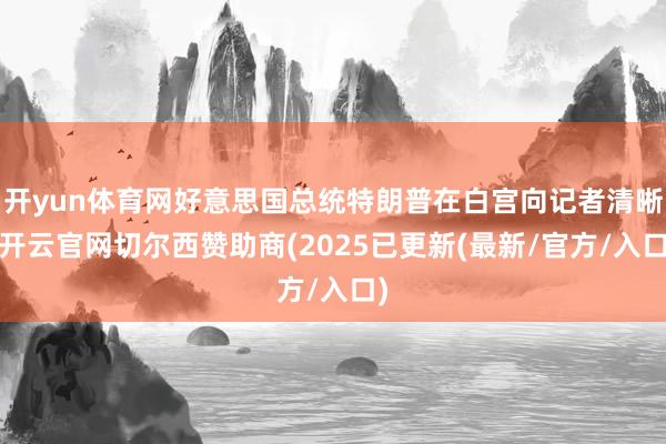 开yun体育网好意思国总统特朗普在白宫向记者清晰-开云官网切尔西赞助商(2025已更新(最新/官方/入口)
