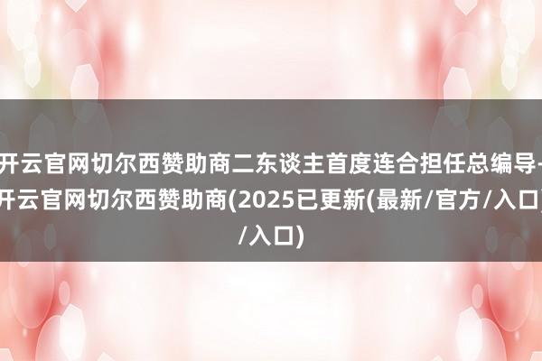 开云官网切尔西赞助商二东谈主首度连合担任总编导-开云官网切尔西赞助商(2025已更新(最新/官方/入口)