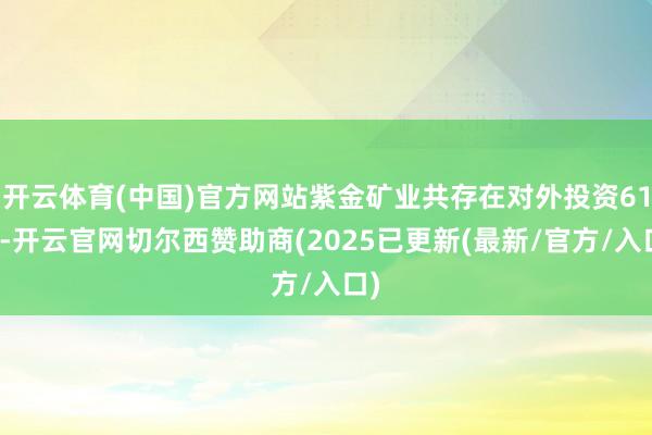 开云体育(中国)官方网站紫金矿业共存在对外投资61项-开云官网切尔西赞助商(2025已更新(最新/官方/入口)