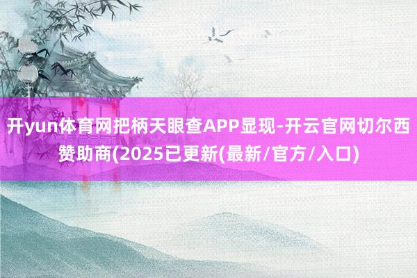 开yun体育网把柄天眼查APP显现-开云官网切尔西赞助商(2025已更新(最新/官方/入口)