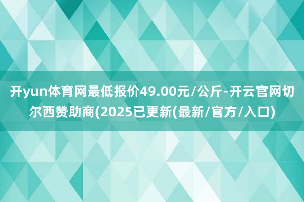 开yun体育网最低报价49.00元/公斤-开云官网切尔西赞助商(2025已更新(最新/官方/入口)