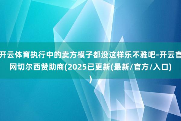开云体育执行中的卖方模子都没这样乐不雅吧-开云官网切尔西赞助商(2025已更新(最新/官方/入口)