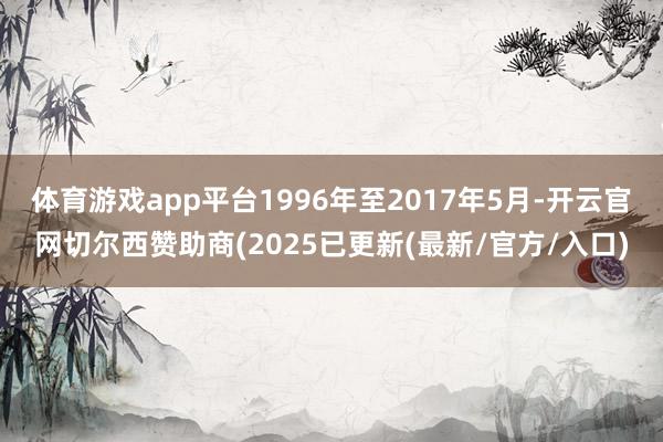 体育游戏app平台1996年至2017年5月-开云官网切尔西赞助商(2025已更新(最新/官方/入口)