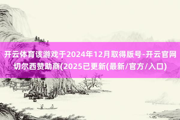 开云体育该游戏于2024年12月取得版号-开云官网切尔西赞助商(2025已更新(最新/官方/入口)