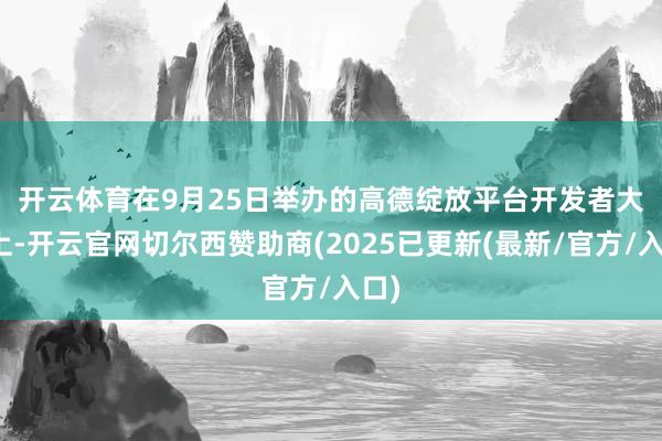 开云体育 在9月25日举办的高德绽放平台开发者大会上-开云官网切尔西赞助商(2025已更新(最新/官方/入口)