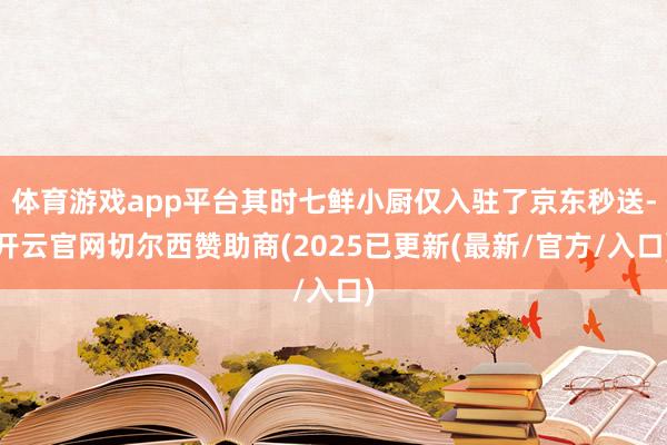 体育游戏app平台其时七鲜小厨仅入驻了京东秒送-开云官网切尔西赞助商(2025已更新(最新/官方/入口)