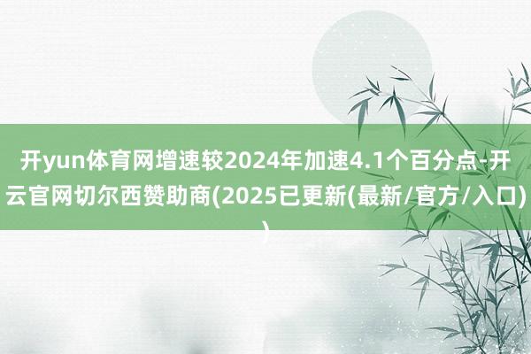 开yun体育网增速较2024年加速4.1个百分点-开云官网切尔西赞助商(2025已更新(最新/官方/入口)