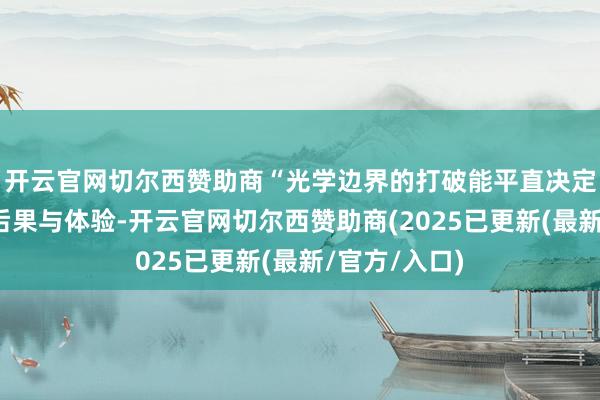 开云官网切尔西赞助商“光学边界的打破能平直决定开垦的披露后果与体验-开云官网切尔西赞助商(2025已更新(最新/官方/入口)