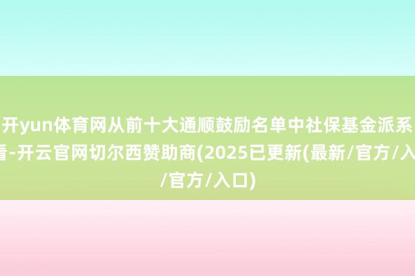 开yun体育网从前十大通顺鼓励名单中社保基金派系来看-开云官网切尔西赞助商(2025已更新(最新/官方/入口)