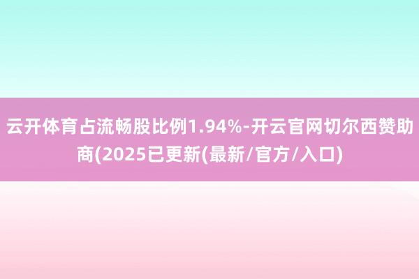 云开体育占流畅股比例1.94%-开云官网切尔西赞助商(2025已更新(最新/官方/入口)