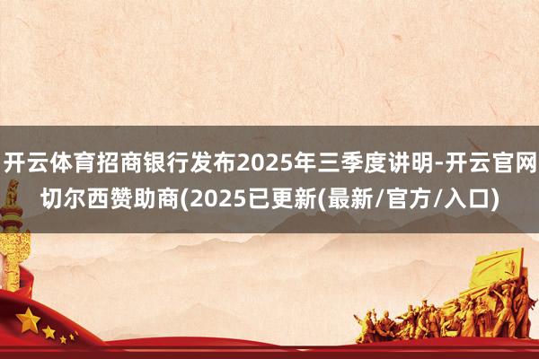 开云体育招商银行发布2025年三季度讲明-开云官网切尔西赞助商(2025已更新(最新/官方/入口)