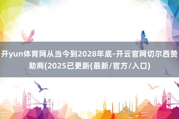 开yun体育网从当今到2028年底-开云官网切尔西赞助商(2025已更新(最新/官方/入口)