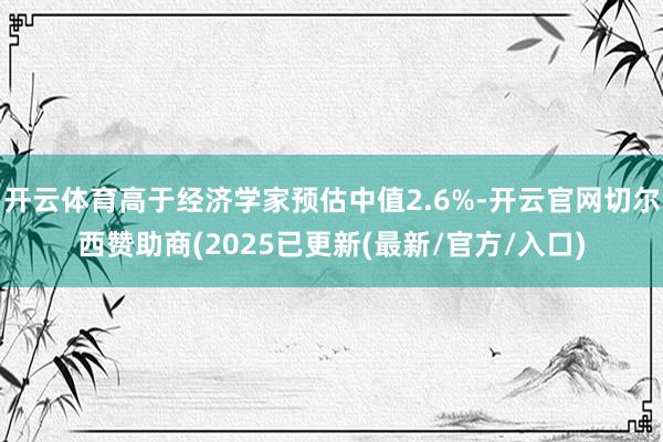开云体育高于经济学家预估中值2.6%-开云官网切尔西赞助商(2025已更新(最新/官方/入口)