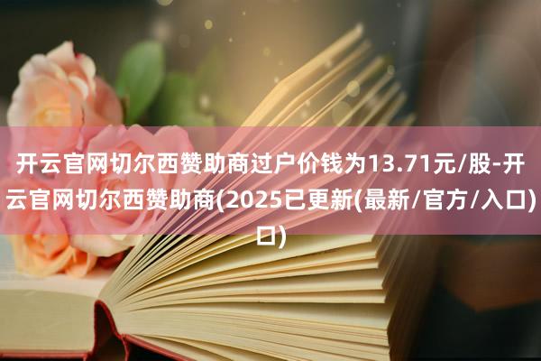 开云官网切尔西赞助商过户价钱为13.71元/股-开云官网切尔西赞助商(2025已更新(最新/官方/入口)