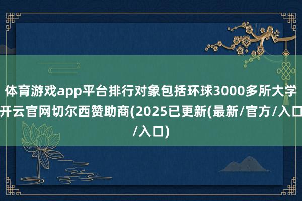 体育游戏app平台排行对象包括环球3000多所大学-开云官网切尔西赞助商(2025已更新(最新/官方/入口)