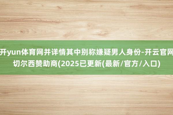开yun体育网并详情其中别称嫌疑男人身份-开云官网切尔西赞助商(2025已更新(最新/官方/入口)