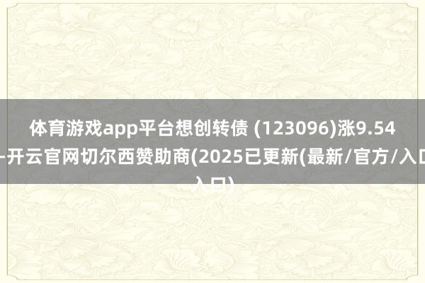 体育游戏app平台想创转债 (123096)涨9.54%-开云官网切尔西赞助商(2025已更新(最新/官方/入口)