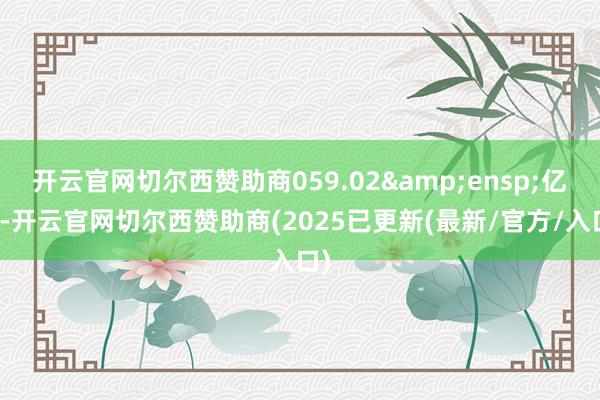 开云官网切尔西赞助商059.02 亿元-开云官网切尔西赞助商(2025已更新(最新/官方/入口)