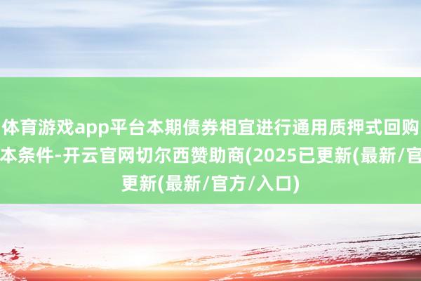 体育游戏app平台本期债券相宜进行通用质押式回购来回的基本条件-开云官网切尔西赞助商(2025已更新(最新/官方/入口)