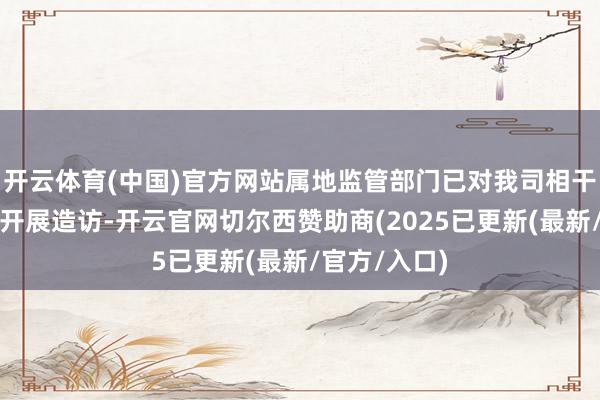 开云体育(中国)官方网站属地监管部门已对我司相干居品抽样并开展造访-开云官网切尔西赞助商(2025已更新(最新/官方/入口)