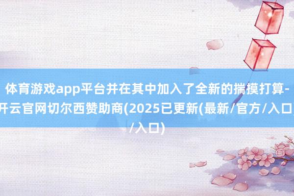 体育游戏app平台并在其中加入了全新的揣摸打算-开云官网切尔西赞助商(2025已更新(最新/官方/入口)