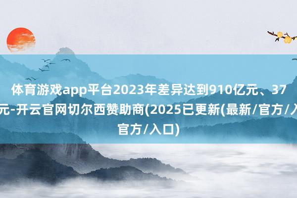 体育游戏app平台2023年差异达到910亿元、370亿元-开云官网切尔西赞助商(2025已更新(最新/官方/入口)