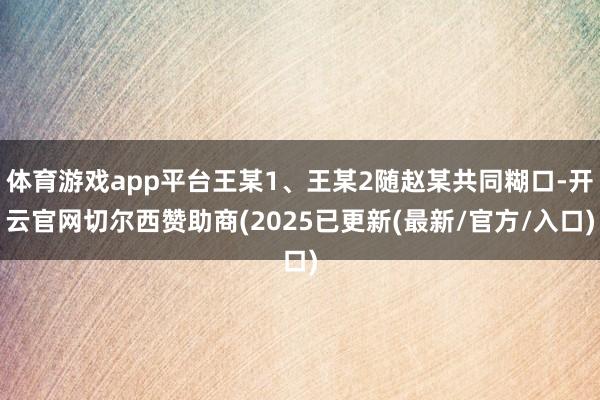 体育游戏app平台王某1、王某2随赵某共同糊口-开云官网切尔西赞助商(2025已更新(最新/官方/入口)