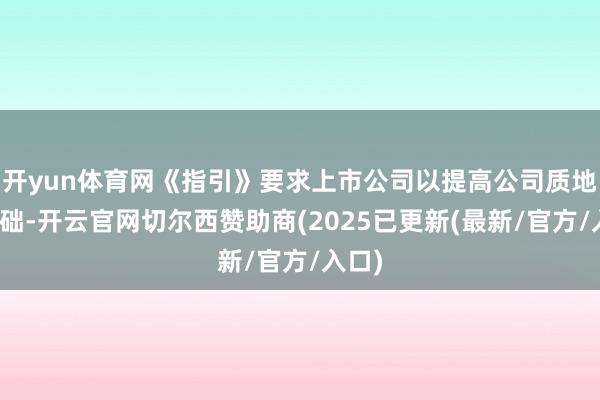 开yun体育网《指引》要求上市公司以提高公司质地为基础-开云官网切尔西赞助商(2025已更新(最新/官方/入口)