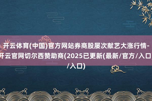 开云体育(中国)官方网站券商股屡次献艺大涨行情-开云官网切尔西赞助商(2025已更新(最新/官方/入口)
