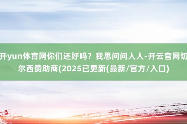 开yun体育网你们还好吗？我思问问人人-开云官网切尔西赞助商(2025已更新(最新/官方/入口)