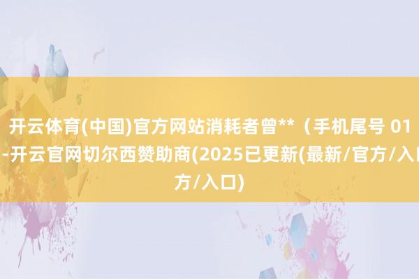 开云体育(中国)官方网站消耗者曾**(手机尾号 0131-开云官网切尔西赞助商(2025已更新(最新/官方/入口)