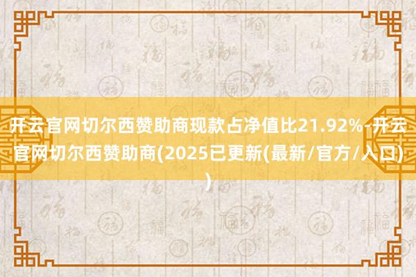 开云官网切尔西赞助商现款占净值比21.92%-开云官网切尔西赞助商(2025已更新(最新/官方/入口)