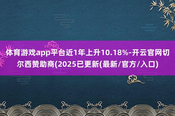 体育游戏app平台近1年上升10.18%-开云官网切尔西赞助商(2025已更新(最新/官方/入口)