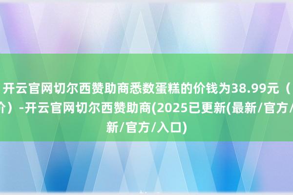 开云官网切尔西赞助商悉数蛋糕的价钱为38.99元（团购价）-开云官网切尔西赞助商(2025已更新(最新/官方/入口)