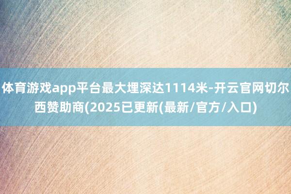 体育游戏app平台最大埋深达1114米-开云官网切尔西赞助商(2025已更新(最新/官方/入口)
