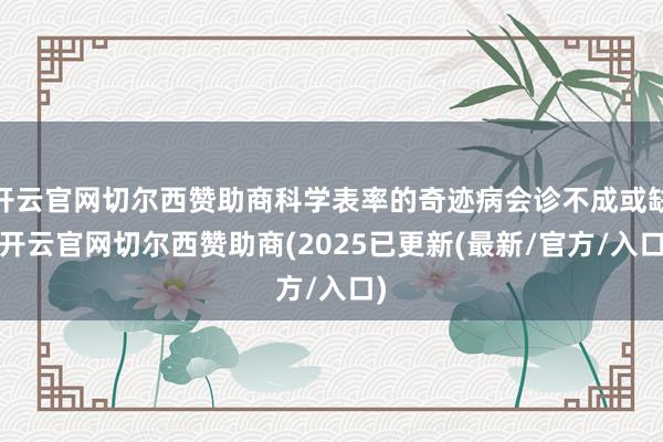 开云官网切尔西赞助商科学表率的奇迹病会诊不成或缺-开云官网切尔西赞助商(2025已更新(最新/官方/入口)
