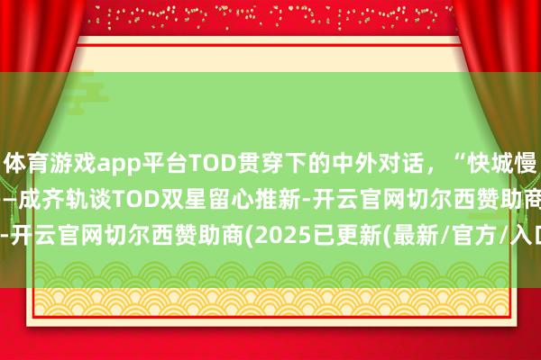 体育游戏app平台TOD贯穿下的中外对话，“快城慢活 互见成齐” 第二辑——成齐轨谈TOD双星留心推新-开云官网切尔西赞助商(2025已更新(最新/官方/入口)