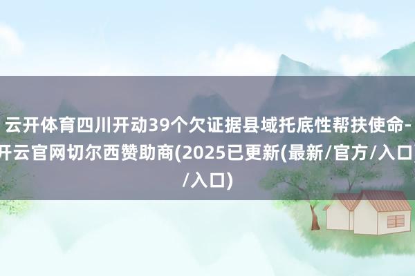 云开体育四川开动39个欠证据县域托底性帮扶使命-开云官网切尔西赞助商(2025已更新(最新/官方/入口)