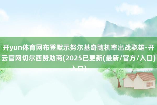 开yun体育网布登默示努尔基奇随机率出战骁雄-开云官网切尔西赞助商(2025已更新(最新/官方/入口)