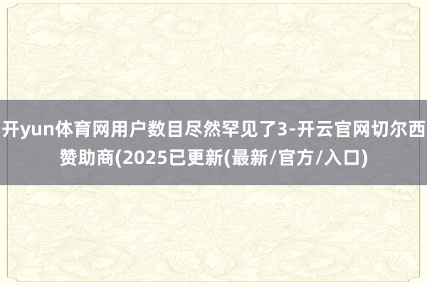 开yun体育网用户数目尽然罕见了3-开云官网切尔西赞助商(2025已更新(最新/官方/入口)