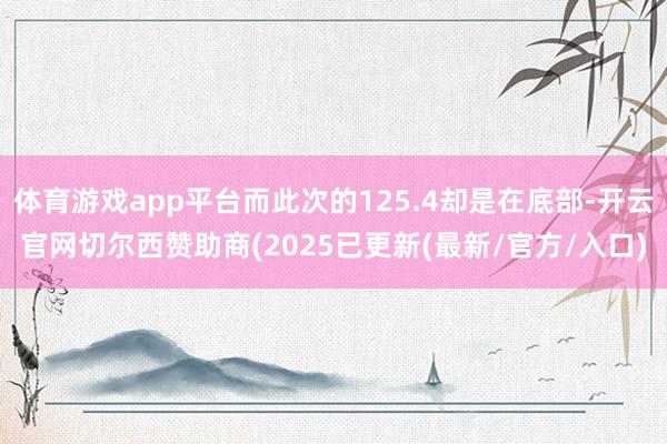 体育游戏app平台而此次的125.4却是在底部-开云官网切尔西赞助商(2025已更新(最新/官方/入口)