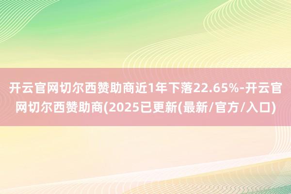 开云官网切尔西赞助商近1年下落22.65%-开云官网切尔西赞助商(2025已更新(最新/官方/入口)