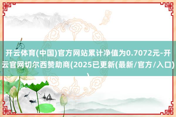 开云体育(中国)官方网站累计净值为0.7072元-开云官网切尔西赞助商(2025已更新(最新/官方/入口)