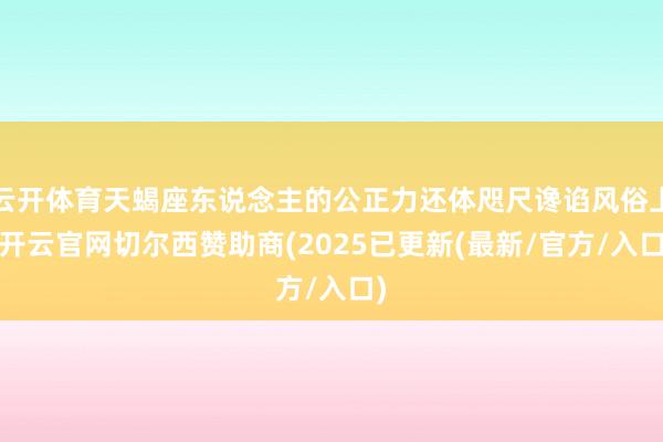 云开体育天蝎座东说念主的公正力还体咫尺谗谄风俗上-开云官网切尔西赞助商(2025已更新(最新/官方/入口)