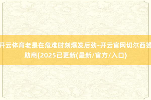 开云体育老是在危难时刻爆发后劲-开云官网切尔西赞助商(2025已更新(最新/官方/入口)