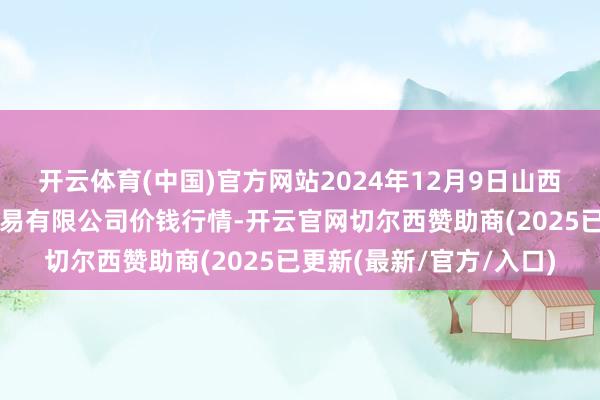 开云体育(中国)官方网站2024年12月9日山西省晋城市绿欣农产物交易有限公司价钱行情-开云官网切尔西赞助商(2025已更新(最新/官方/入口)